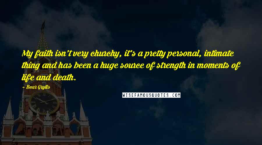 Bear Grylls Quotes: My faith isn't very churchy, it's a pretty personal, intimate thing and has been a huge source of strength in moments of life and death.