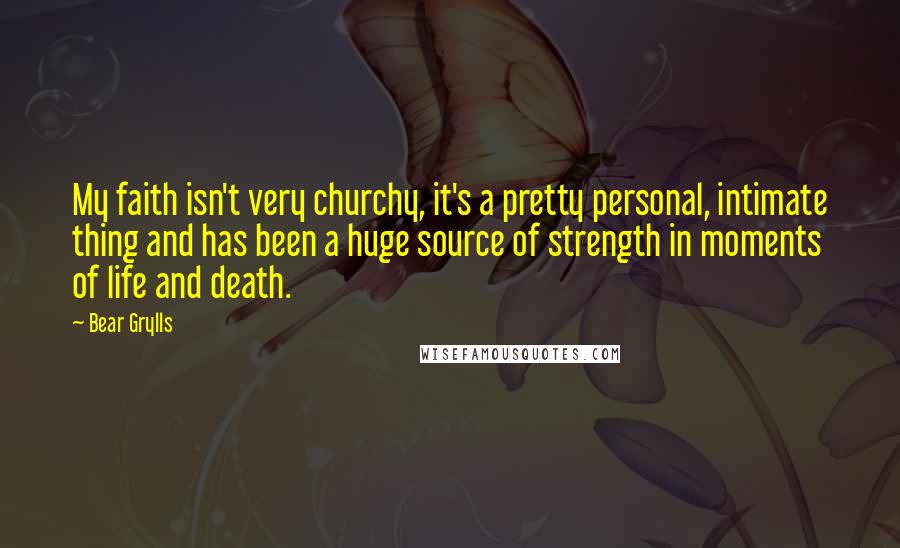 Bear Grylls Quotes: My faith isn't very churchy, it's a pretty personal, intimate thing and has been a huge source of strength in moments of life and death.