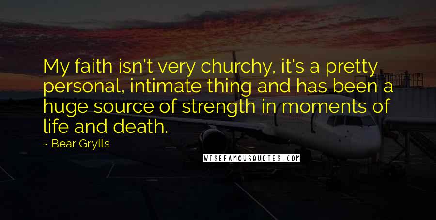 Bear Grylls Quotes: My faith isn't very churchy, it's a pretty personal, intimate thing and has been a huge source of strength in moments of life and death.