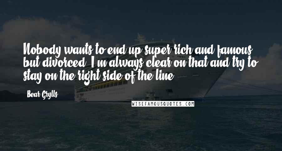 Bear Grylls Quotes: Nobody wants to end up super rich and famous - but divorced. I'm always clear on that and try to stay on the right side of the line.