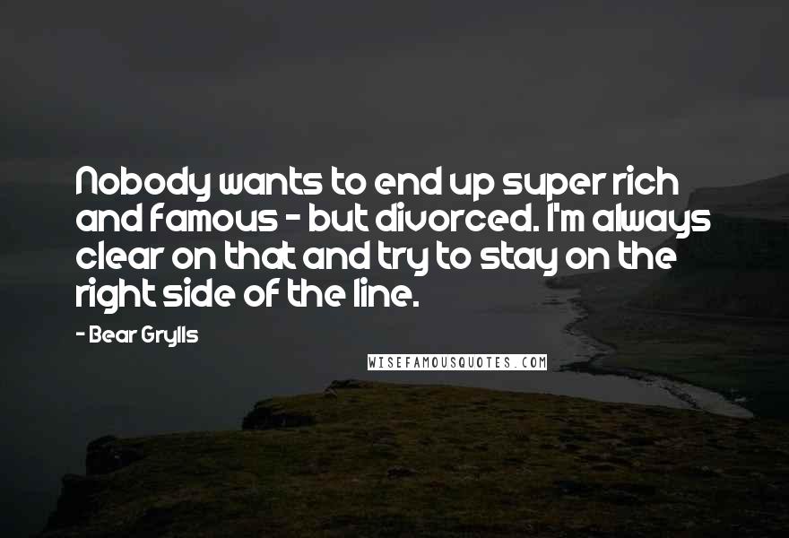 Bear Grylls Quotes: Nobody wants to end up super rich and famous - but divorced. I'm always clear on that and try to stay on the right side of the line.