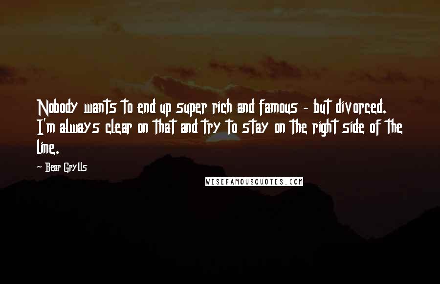 Bear Grylls Quotes: Nobody wants to end up super rich and famous - but divorced. I'm always clear on that and try to stay on the right side of the line.