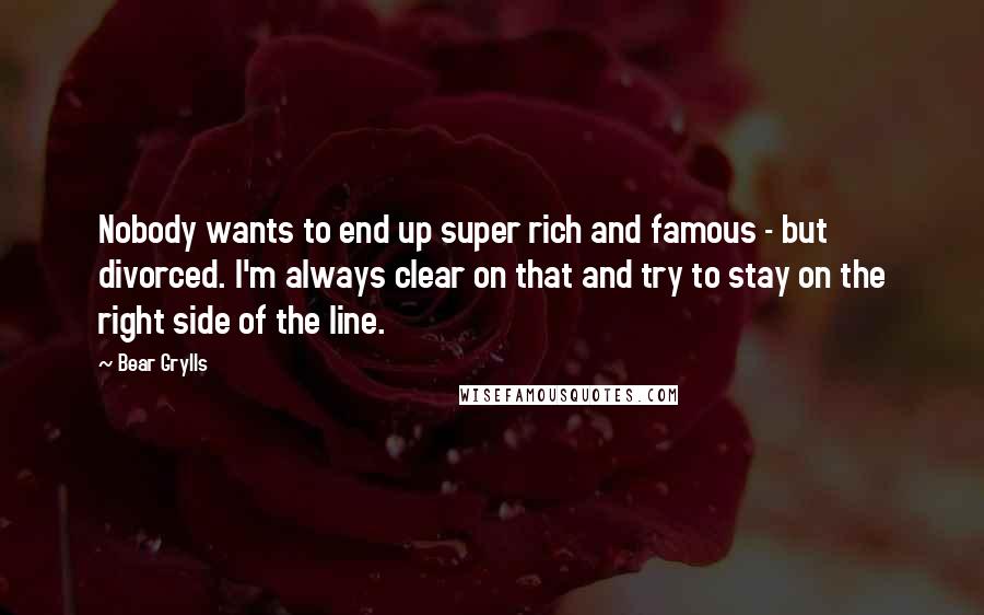 Bear Grylls Quotes: Nobody wants to end up super rich and famous - but divorced. I'm always clear on that and try to stay on the right side of the line.