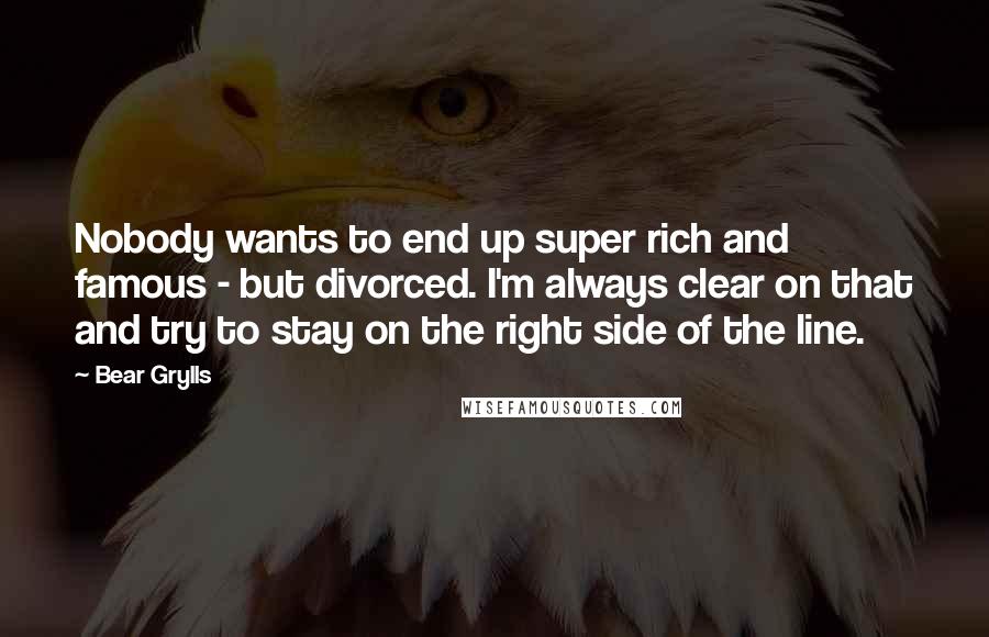 Bear Grylls Quotes: Nobody wants to end up super rich and famous - but divorced. I'm always clear on that and try to stay on the right side of the line.