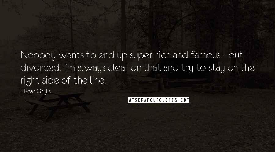 Bear Grylls Quotes: Nobody wants to end up super rich and famous - but divorced. I'm always clear on that and try to stay on the right side of the line.