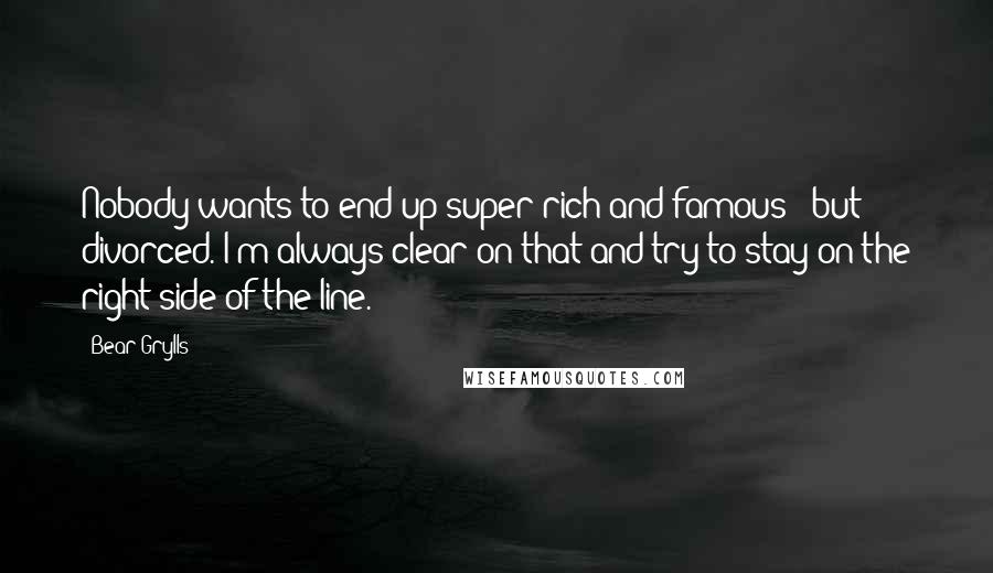 Bear Grylls Quotes: Nobody wants to end up super rich and famous - but divorced. I'm always clear on that and try to stay on the right side of the line.