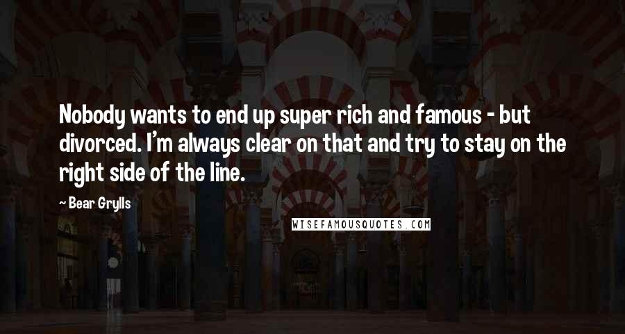 Bear Grylls Quotes: Nobody wants to end up super rich and famous - but divorced. I'm always clear on that and try to stay on the right side of the line.
