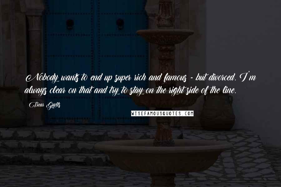 Bear Grylls Quotes: Nobody wants to end up super rich and famous - but divorced. I'm always clear on that and try to stay on the right side of the line.