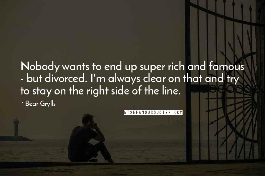 Bear Grylls Quotes: Nobody wants to end up super rich and famous - but divorced. I'm always clear on that and try to stay on the right side of the line.