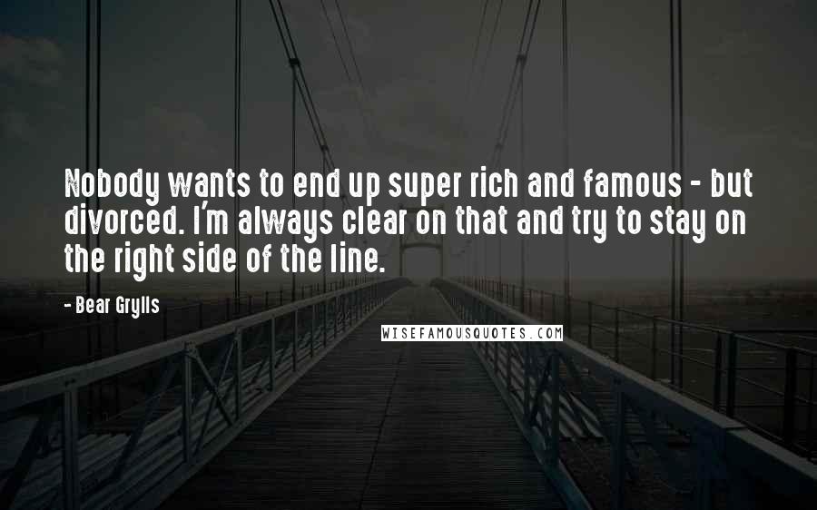 Bear Grylls Quotes: Nobody wants to end up super rich and famous - but divorced. I'm always clear on that and try to stay on the right side of the line.