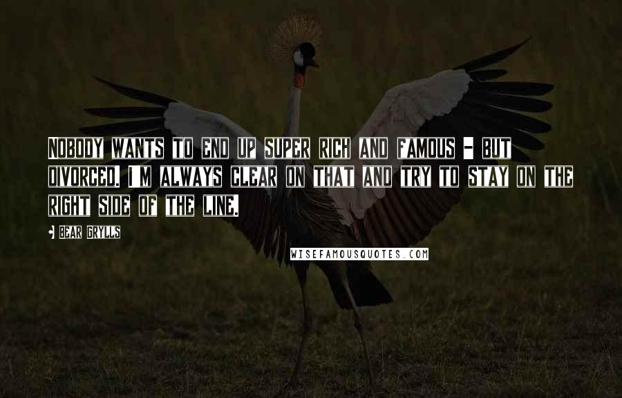 Bear Grylls Quotes: Nobody wants to end up super rich and famous - but divorced. I'm always clear on that and try to stay on the right side of the line.
