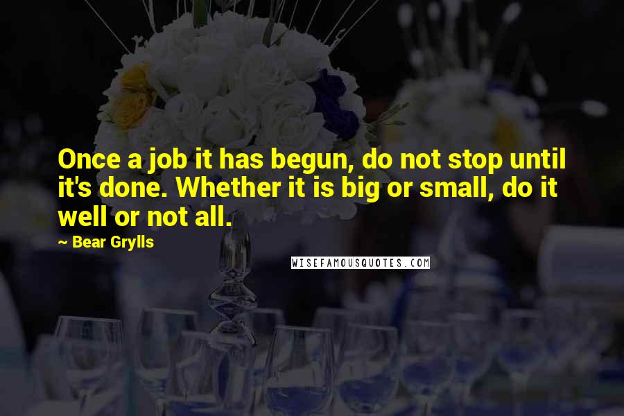 Bear Grylls Quotes: Once a job it has begun, do not stop until it's done. Whether it is big or small, do it well or not all.