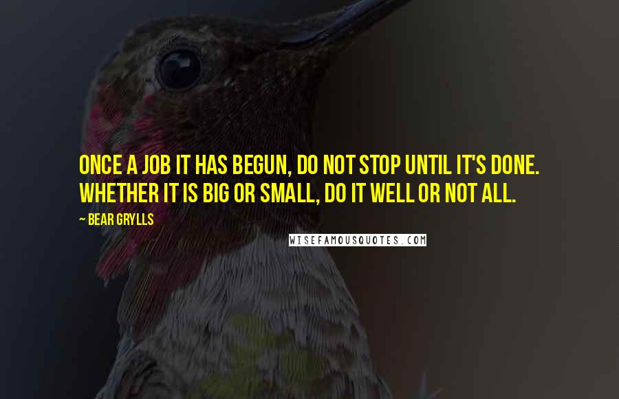 Bear Grylls Quotes: Once a job it has begun, do not stop until it's done. Whether it is big or small, do it well or not all.