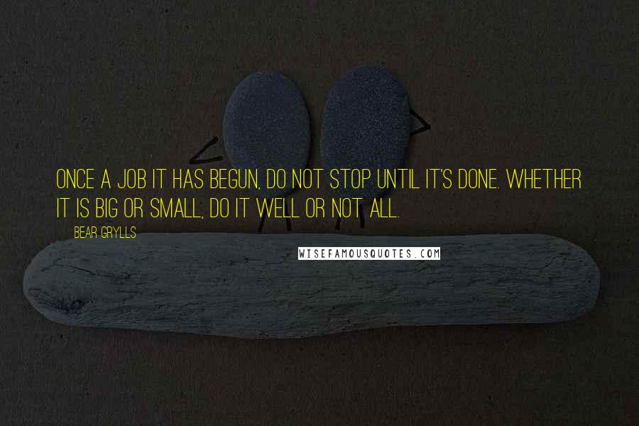 Bear Grylls Quotes: Once a job it has begun, do not stop until it's done. Whether it is big or small, do it well or not all.