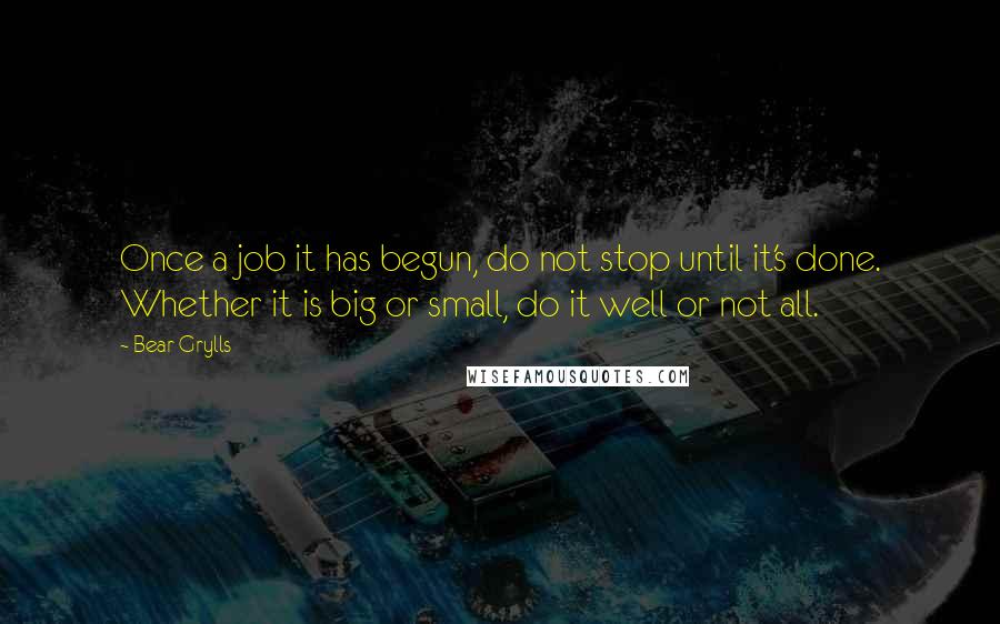 Bear Grylls Quotes: Once a job it has begun, do not stop until it's done. Whether it is big or small, do it well or not all.