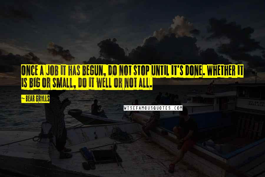 Bear Grylls Quotes: Once a job it has begun, do not stop until it's done. Whether it is big or small, do it well or not all.