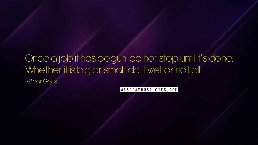 Bear Grylls Quotes: Once a job it has begun, do not stop until it's done. Whether it is big or small, do it well or not all.