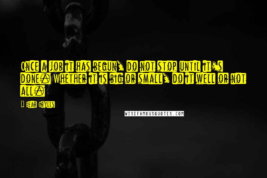 Bear Grylls Quotes: Once a job it has begun, do not stop until it's done. Whether it is big or small, do it well or not all.