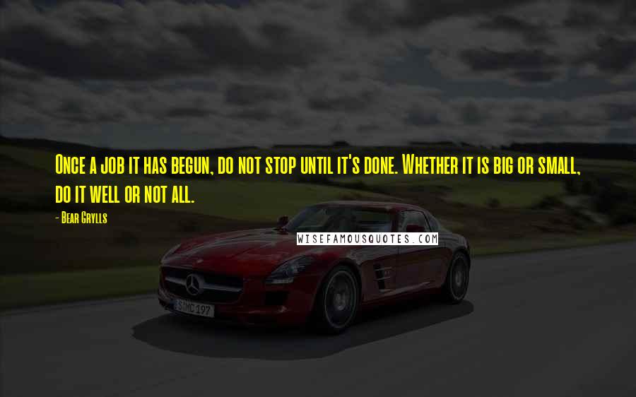 Bear Grylls Quotes: Once a job it has begun, do not stop until it's done. Whether it is big or small, do it well or not all.