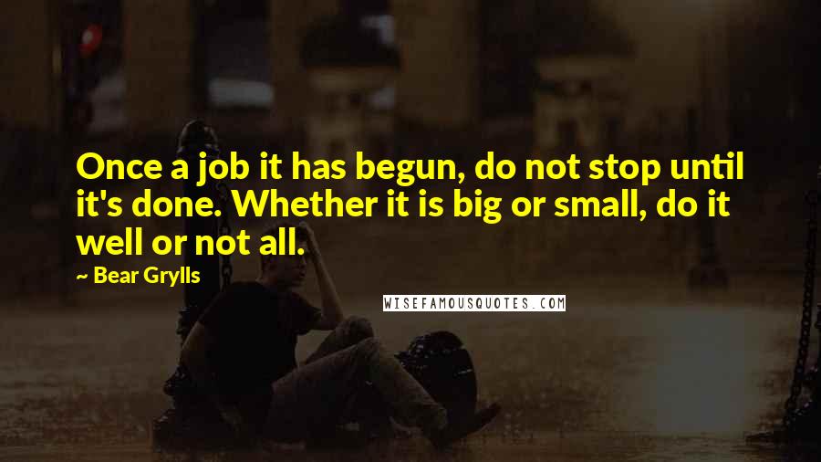 Bear Grylls Quotes: Once a job it has begun, do not stop until it's done. Whether it is big or small, do it well or not all.