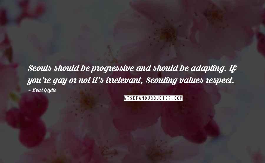 Bear Grylls Quotes: Scouts should be progressive and should be adapting. If you're gay or not it's irrelevant, Scouting values respect.