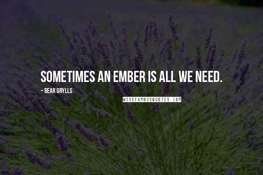 Bear Grylls Quotes: Sometimes an ember is all we need.