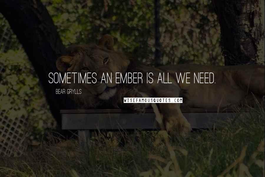 Bear Grylls Quotes: Sometimes an ember is all we need.