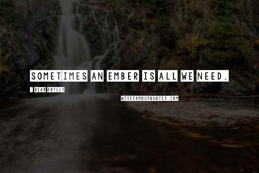 Bear Grylls Quotes: Sometimes an ember is all we need.