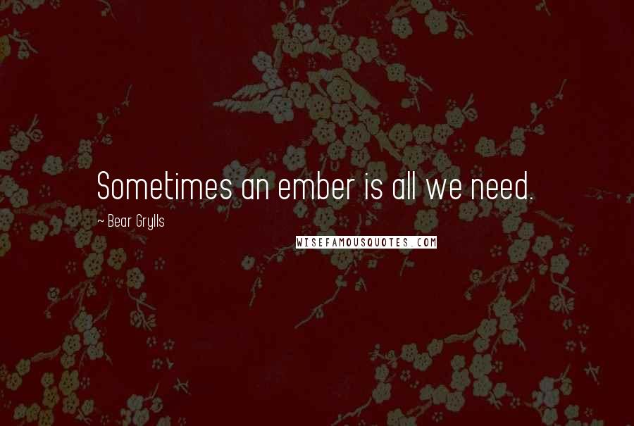 Bear Grylls Quotes: Sometimes an ember is all we need.