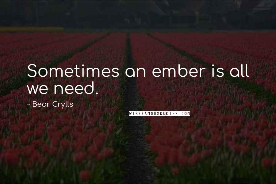Bear Grylls Quotes: Sometimes an ember is all we need.