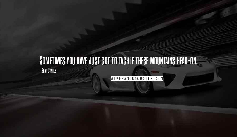 Bear Grylls Quotes: Sometimes you have just got to tackle these mountains head-on.