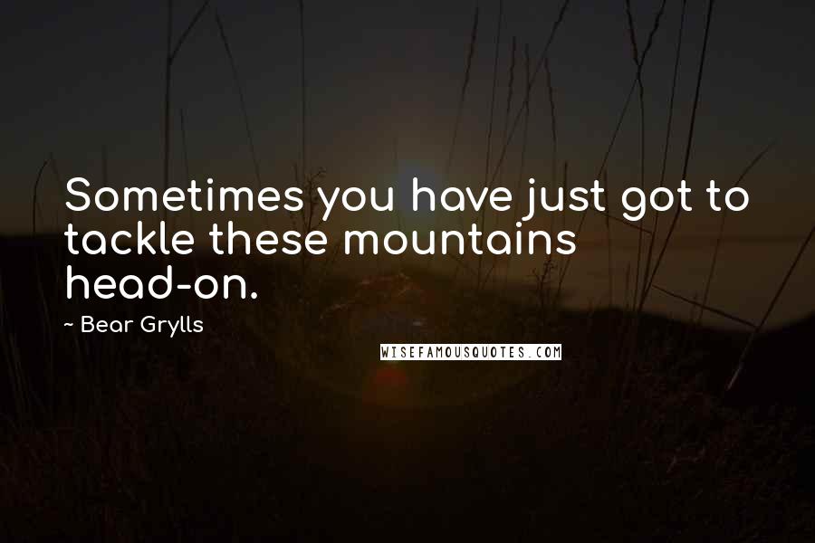 Bear Grylls Quotes: Sometimes you have just got to tackle these mountains head-on.