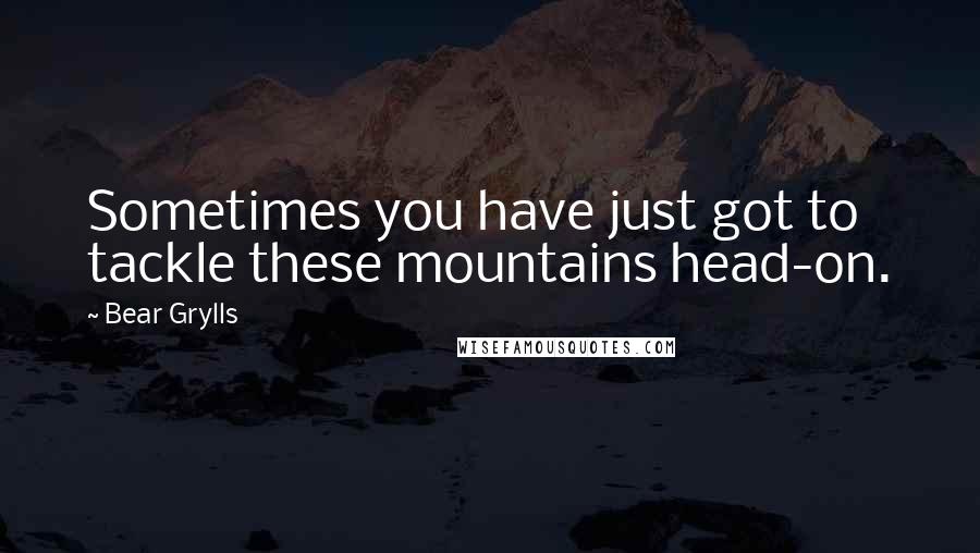 Bear Grylls Quotes: Sometimes you have just got to tackle these mountains head-on.