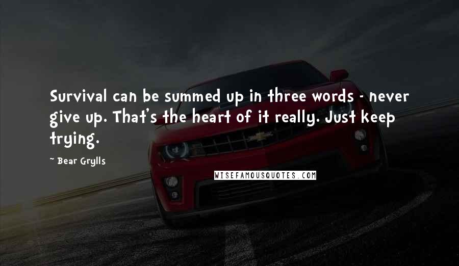 Bear Grylls Quotes: Survival can be summed up in three words - never give up. That's the heart of it really. Just keep trying.