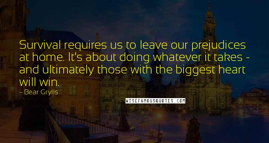 Bear Grylls Quotes: Survival requires us to leave our prejudices at home. It's about doing whatever it takes - and ultimately those with the biggest heart will win.