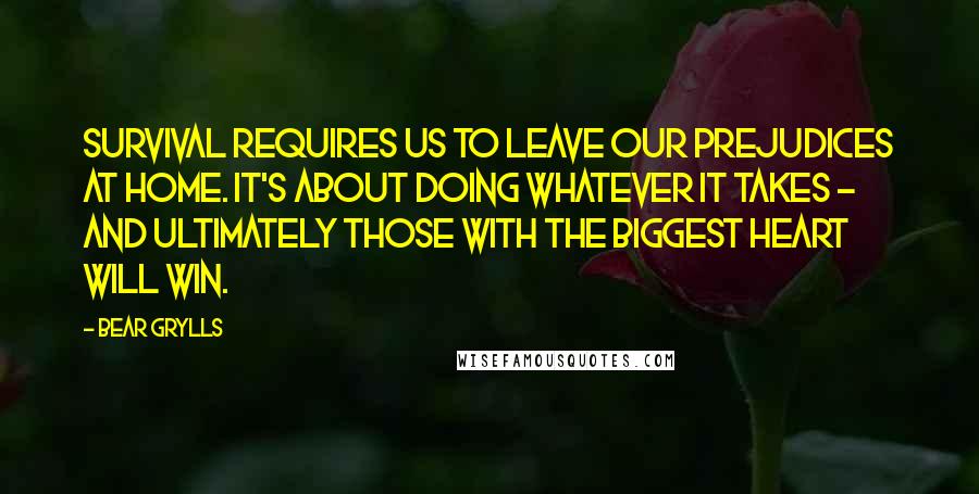 Bear Grylls Quotes: Survival requires us to leave our prejudices at home. It's about doing whatever it takes - and ultimately those with the biggest heart will win.