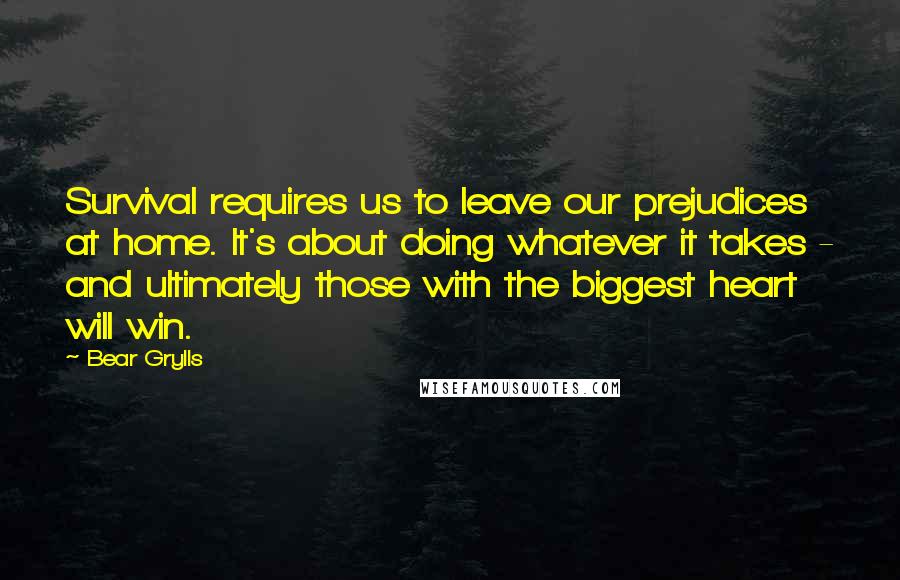 Bear Grylls Quotes: Survival requires us to leave our prejudices at home. It's about doing whatever it takes - and ultimately those with the biggest heart will win.