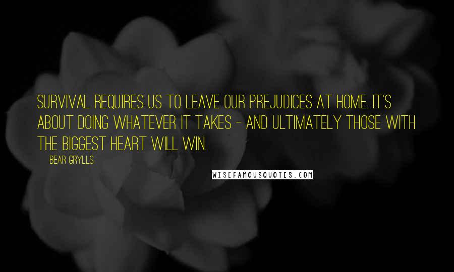 Bear Grylls Quotes: Survival requires us to leave our prejudices at home. It's about doing whatever it takes - and ultimately those with the biggest heart will win.