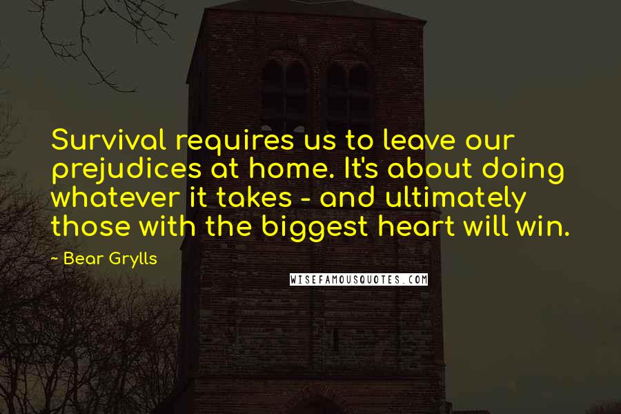 Bear Grylls Quotes: Survival requires us to leave our prejudices at home. It's about doing whatever it takes - and ultimately those with the biggest heart will win.