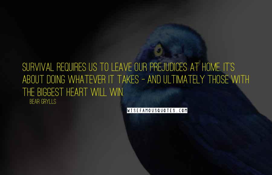 Bear Grylls Quotes: Survival requires us to leave our prejudices at home. It's about doing whatever it takes - and ultimately those with the biggest heart will win.