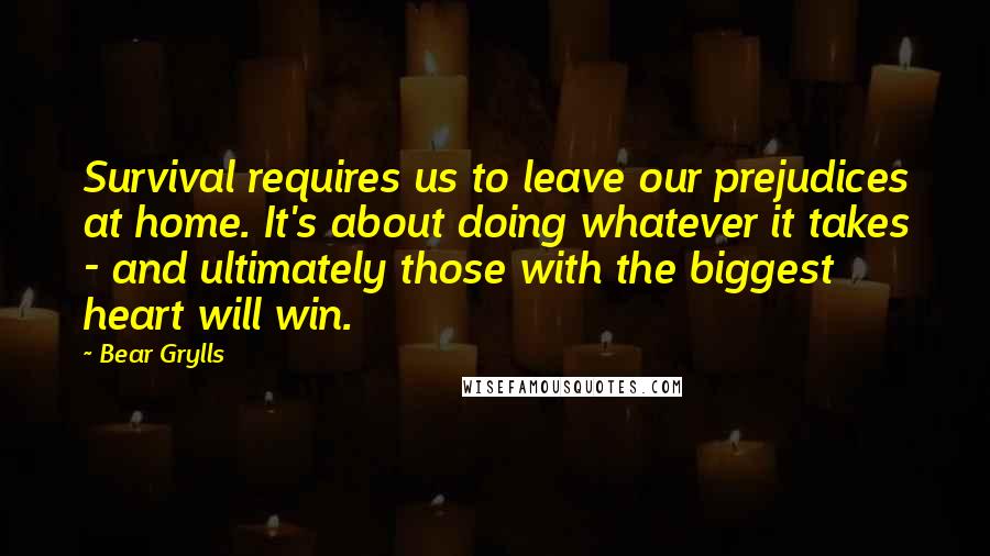 Bear Grylls Quotes: Survival requires us to leave our prejudices at home. It's about doing whatever it takes - and ultimately those with the biggest heart will win.