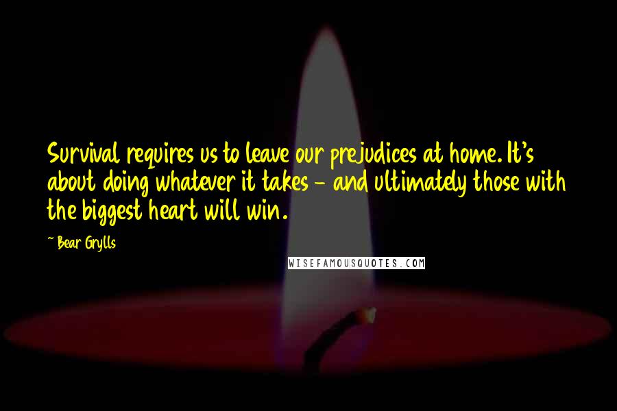 Bear Grylls Quotes: Survival requires us to leave our prejudices at home. It's about doing whatever it takes - and ultimately those with the biggest heart will win.