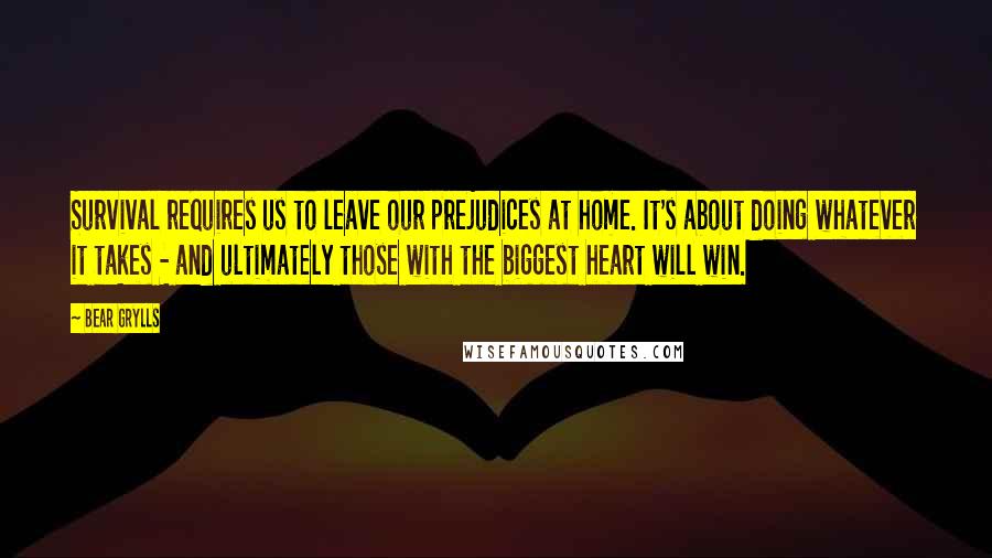 Bear Grylls Quotes: Survival requires us to leave our prejudices at home. It's about doing whatever it takes - and ultimately those with the biggest heart will win.