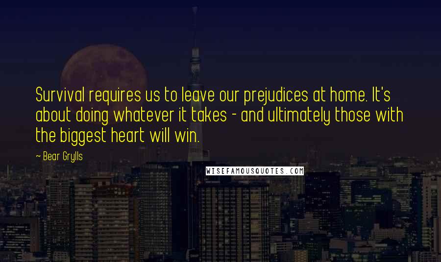 Bear Grylls Quotes: Survival requires us to leave our prejudices at home. It's about doing whatever it takes - and ultimately those with the biggest heart will win.