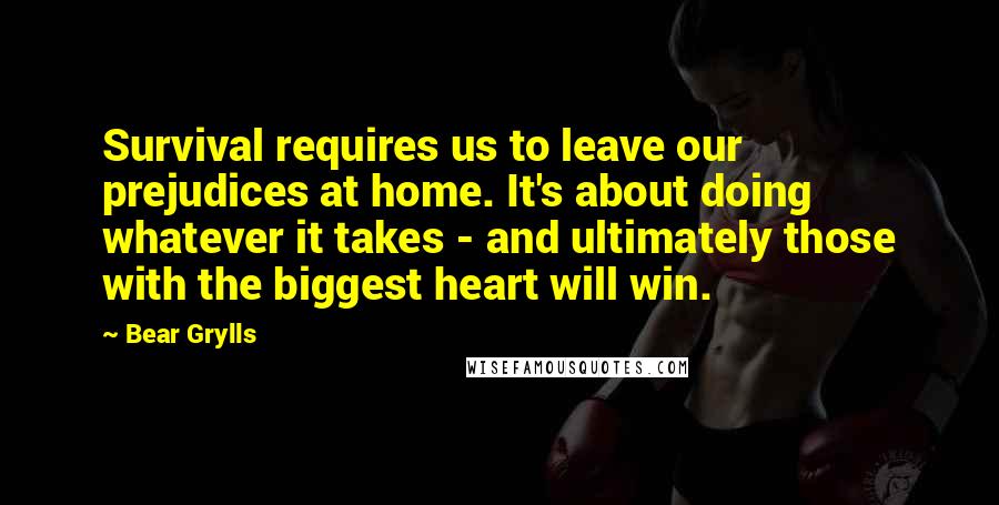 Bear Grylls Quotes: Survival requires us to leave our prejudices at home. It's about doing whatever it takes - and ultimately those with the biggest heart will win.