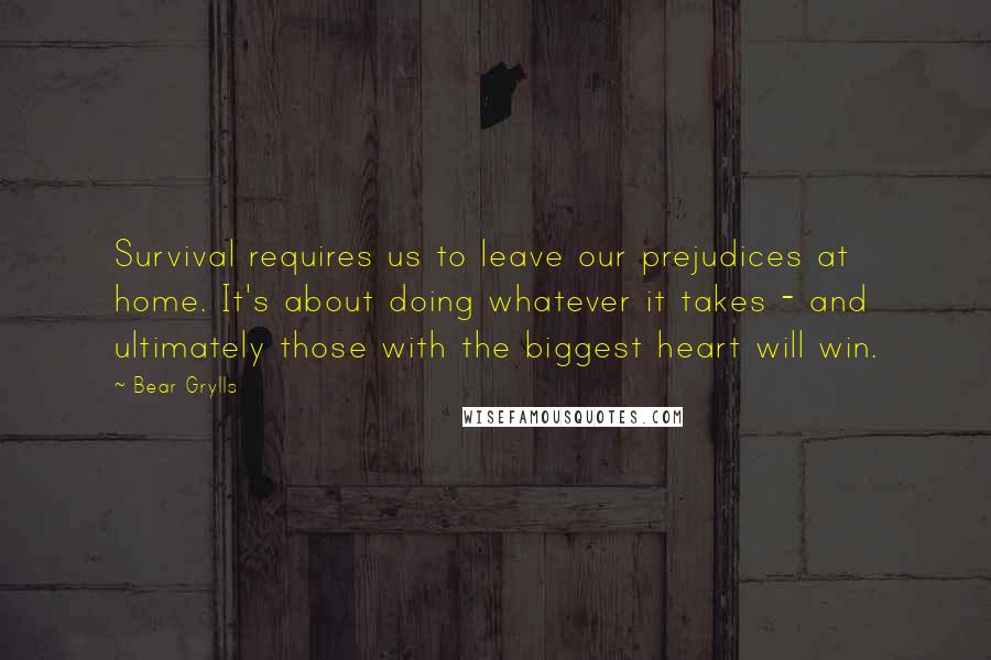 Bear Grylls Quotes: Survival requires us to leave our prejudices at home. It's about doing whatever it takes - and ultimately those with the biggest heart will win.