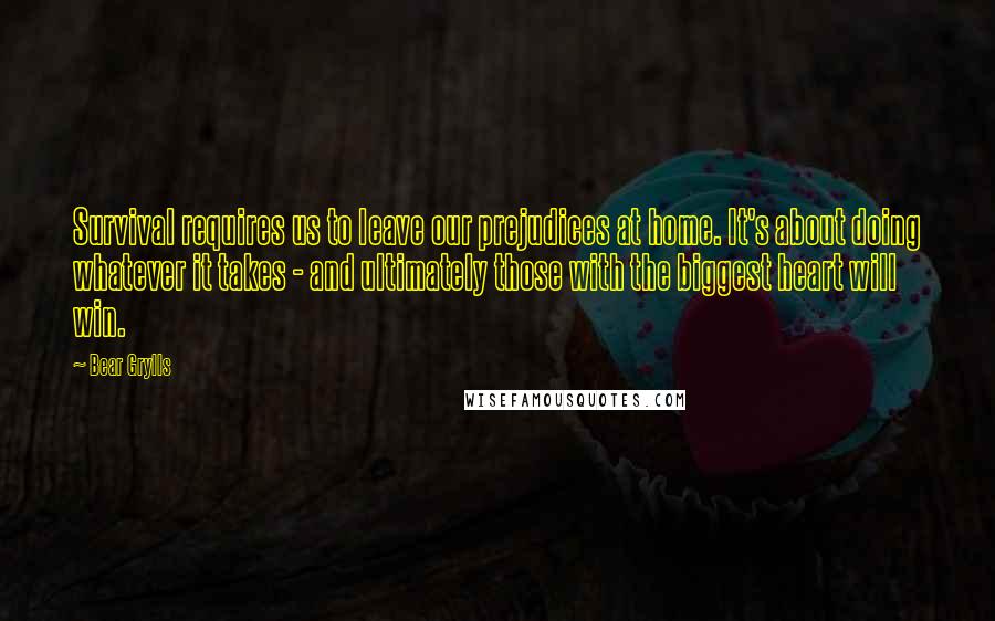 Bear Grylls Quotes: Survival requires us to leave our prejudices at home. It's about doing whatever it takes - and ultimately those with the biggest heart will win.