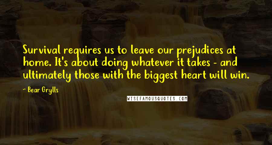 Bear Grylls Quotes: Survival requires us to leave our prejudices at home. It's about doing whatever it takes - and ultimately those with the biggest heart will win.