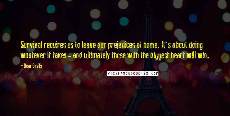 Bear Grylls Quotes: Survival requires us to leave our prejudices at home. It's about doing whatever it takes - and ultimately those with the biggest heart will win.