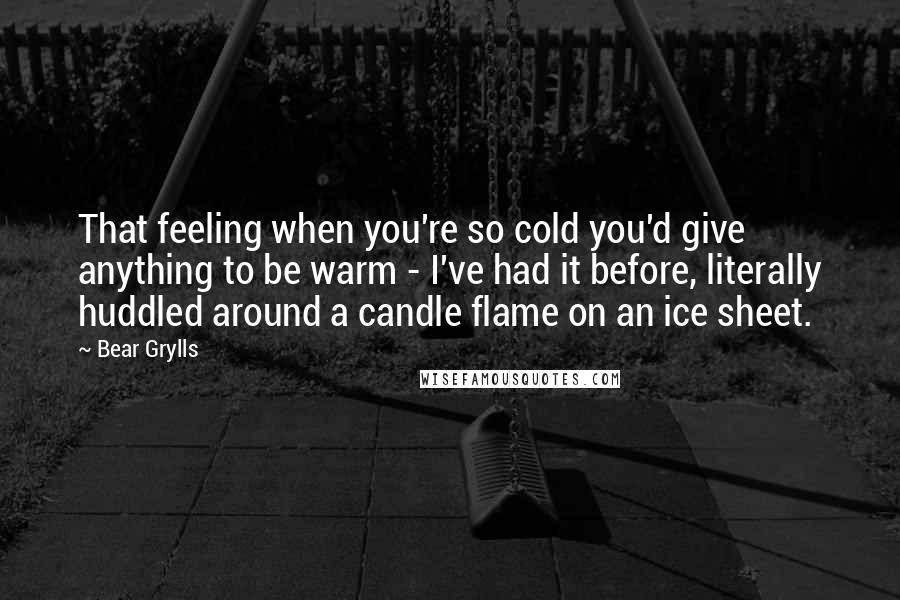 Bear Grylls Quotes: That feeling when you're so cold you'd give anything to be warm - I've had it before, literally huddled around a candle flame on an ice sheet.